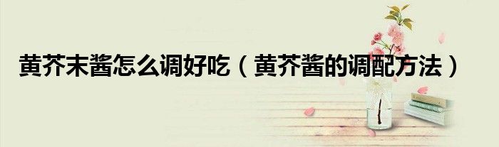 黃芥末醬怎么調(diào)好吃（黃芥醬的調(diào)配方法）