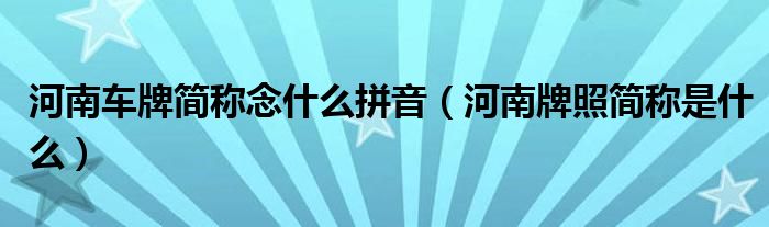 河南車牌簡(jiǎn)稱念什么拼音（河南牌照簡(jiǎn)稱是什么）