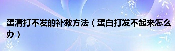 蛋清打不發(fā)的補(bǔ)救方法（蛋白打發(fā)不起來怎么辦）
