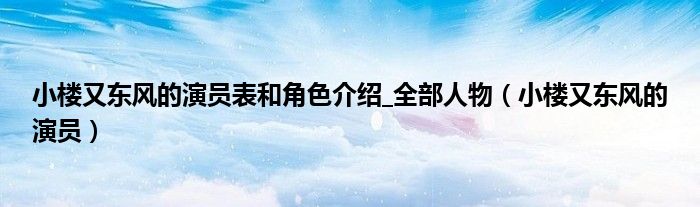 小樓又東風(fēng)的演員表和角色介紹_全部人物（小樓又東風(fēng)的演員）