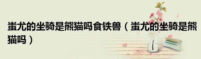 蚩尤的坐騎是熊貓嗎食鐵獸（蚩尤的坐騎是熊貓嗎）