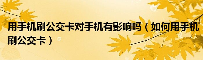 用手機(jī)刷公交卡對(duì)手機(jī)有影響嗎（如何用手機(jī)刷公交卡）