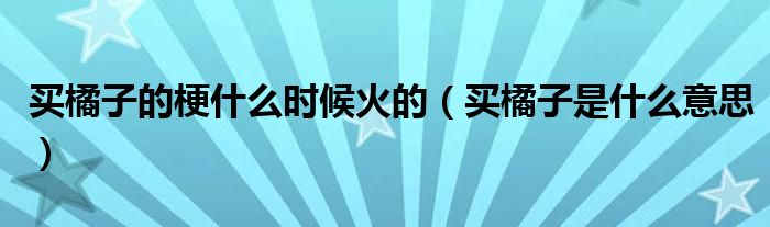 買橘子的梗什么時候火的（買橘子是什么意思）