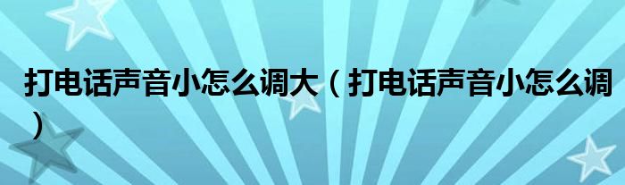 打電話聲音小怎么調(diào)大（打電話聲音小怎么調(diào)）