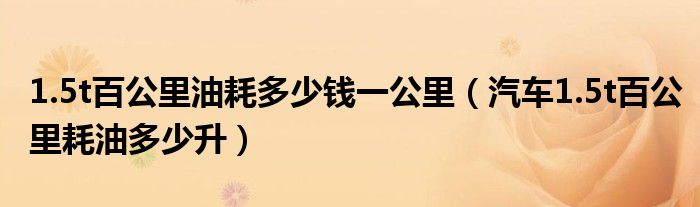 1.5t百公里油耗多少錢一公里（汽車1.5t百公里耗油多少升）