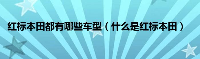 紅標(biāo)本田都有哪些車型（什么是紅標(biāo)本田）