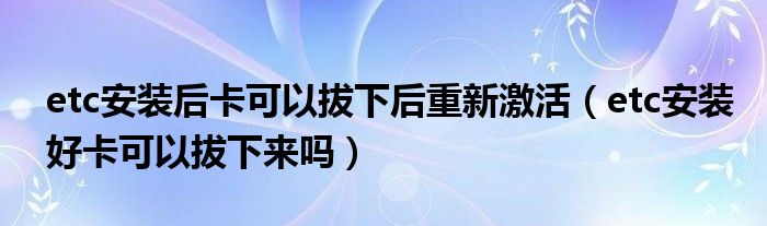 etc安裝后卡可以拔下后重新激活（etc安裝好卡可以拔下來嗎）