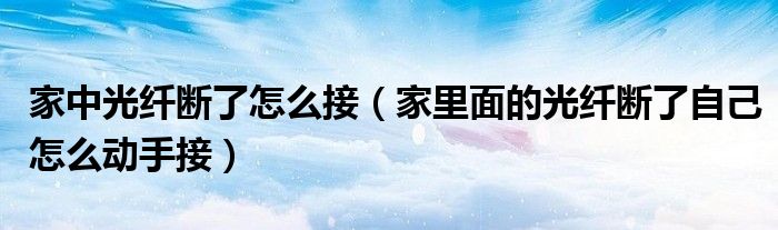 家中光纖斷了怎么接（家里面的光纖斷了自己怎么動手接）