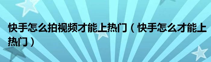 快手怎么拍視頻才能上熱門（快手怎么才能上熱門）