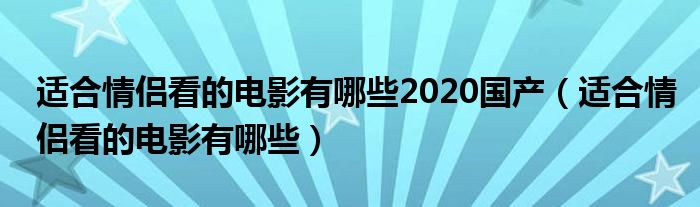 適合情侶看的電影有哪些2020國(guó)產(chǎn)（適合情侶看的電影有哪些）