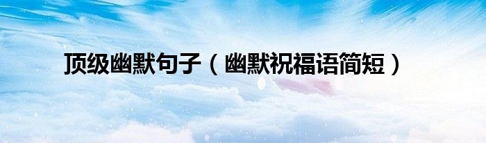 頂級(jí)幽默句子（幽默祝福語(yǔ)簡(jiǎn)短）