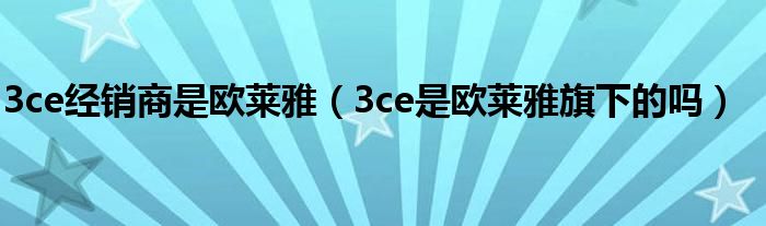3ce經(jīng)銷商是歐萊雅（3ce是歐萊雅旗下的嗎）