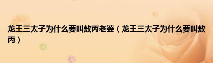 龍王三太子為什么要叫敖丙老婆（龍王三太子為什么要叫敖丙）