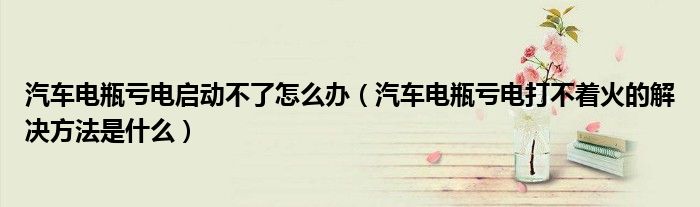 汽車電瓶虧電啟動(dòng)不了怎么辦（汽車電瓶虧電打不著火的解決方法是什么）