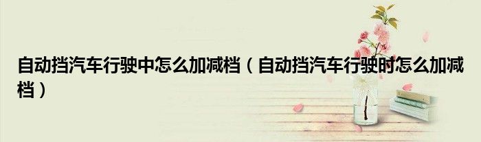 自動擋汽車行駛中怎么加減檔（自動擋汽車行駛時怎么加減檔）