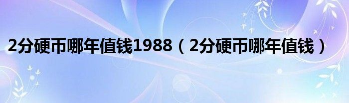 2分硬幣哪年值錢1988（2分硬幣哪年值錢）