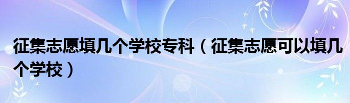 征集志愿填幾個(gè)學(xué)校?？疲ㄕ骷驹缚梢蕴顜讉€(gè)學(xué)校）