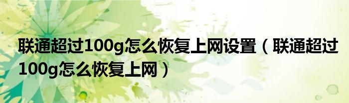 聯(lián)通超過(guò)100g怎么恢復(fù)上網(wǎng)設(shè)置（聯(lián)通超過(guò)100g怎么恢復(fù)上網(wǎng)）