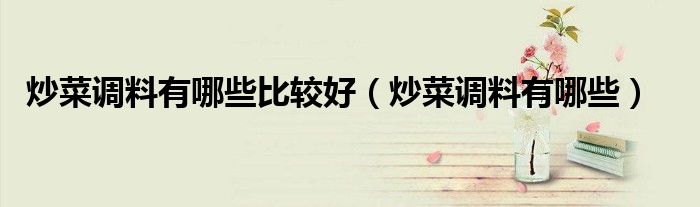 炒菜調(diào)料有哪些比較好（炒菜調(diào)料有哪些）