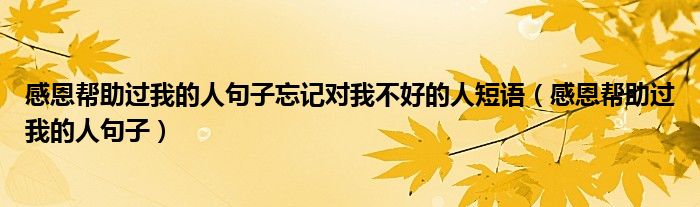 感恩幫助過我的人句子忘記對我不好的人短語（感恩幫助過我的人句子）