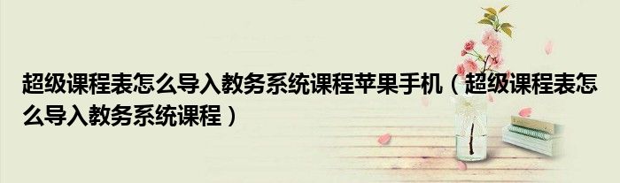 超級(jí)課程表怎么導(dǎo)入教務(wù)系統(tǒng)課程蘋果手機(jī)（超級(jí)課程表怎么導(dǎo)入教務(wù)系統(tǒng)課程）