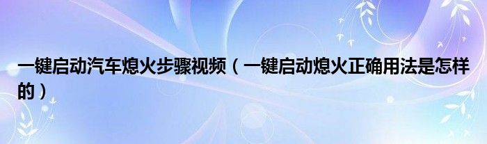 一鍵啟動(dòng)汽車(chē)熄火步驟視頻（一鍵啟動(dòng)熄火正確用法是怎樣的）