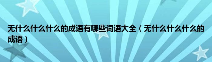 無(wú)什么什么什么的成語(yǔ)有哪些詞語(yǔ)大全（無(wú)什么什么什么的成語(yǔ)）