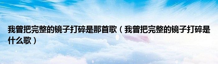 我曾把完整的鏡子打碎是那首歌（我曾把完整的鏡子打碎是什么歌）