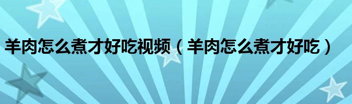 羊肉怎么煮才好吃視頻（羊肉怎么煮才好吃）