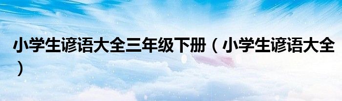 小學生諺語大全三年級下冊（小學生諺語大全）
