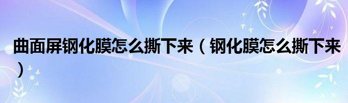 曲面屏鋼化膜怎么撕下來(lái)（鋼化膜怎么撕下來(lái)）