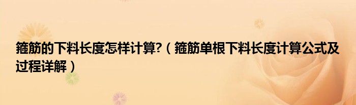 箍筋的下料長度怎樣計算?（箍筋單根下料長度計算公式及過程詳解）