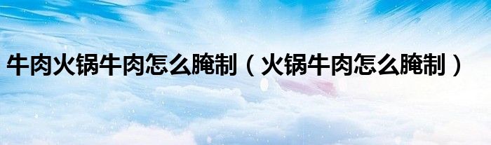 牛肉火鍋牛肉怎么腌制（火鍋牛肉怎么腌制）