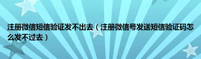 注冊微信短信驗證發(fā)不出去（注冊微信號發(fā)送短信驗證碼怎么發(fā)不過去）