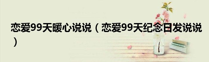 戀愛99天暖心說說（戀愛99天紀(jì)念日發(fā)說說）