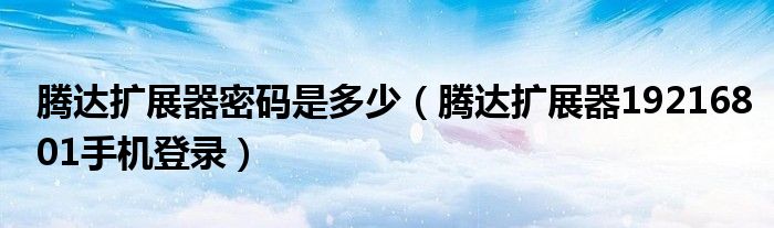 騰達(dá)擴(kuò)展器密碼是多少（騰達(dá)擴(kuò)展器19216801手機(jī)登錄）