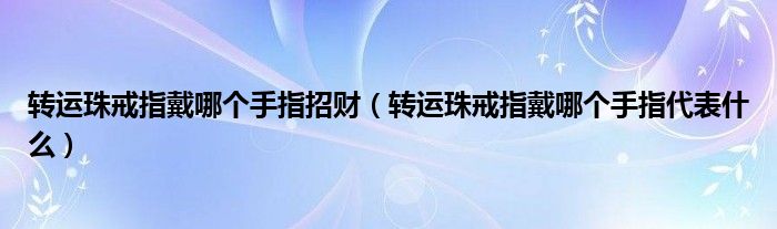 轉(zhuǎn)運(yùn)珠戒指戴哪個(gè)手指招財(cái)（轉(zhuǎn)運(yùn)珠戒指戴哪個(gè)手指代表什么）