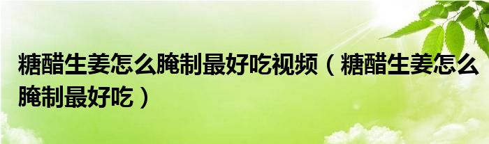 糖醋生姜怎么腌制最好吃視頻（糖醋生姜怎么腌制最好吃）