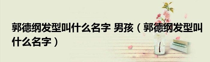 郭德綱發(fā)型叫什么名字 男孩（郭德綱發(fā)型叫什么名字）