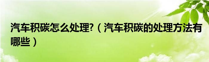 汽車積碳怎么處理?（汽車積碳的處理方法有哪些）