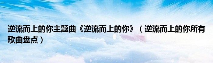 逆流而上的你主題曲《逆流而上的你》（逆流而上的你所有歌曲盤點(diǎn)）