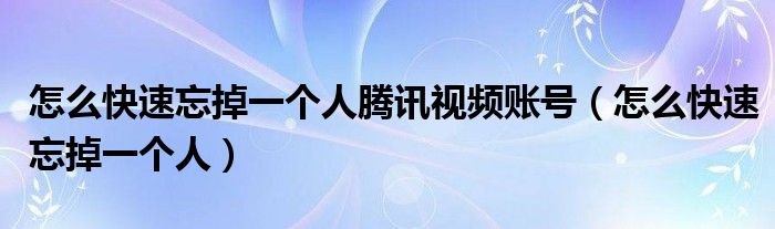怎么快速忘掉一個人騰訊視頻賬號（怎么快速忘掉一個人）