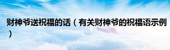 財(cái)神爺送祝福的話（有關(guān)財(cái)神爺?shù)淖８ＵZ示例）