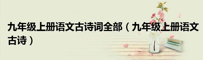 九年級(jí)上冊(cè)語文古詩(shī)詞全部（九年級(jí)上冊(cè)語文古詩(shī)）