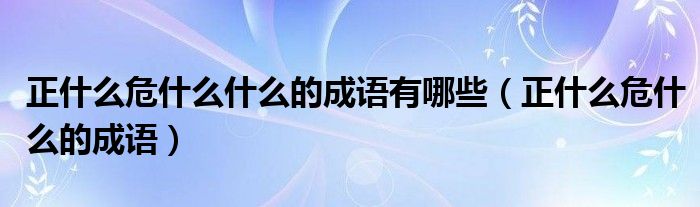 正什么危什么什么的成語(yǔ)有哪些（正什么危什么的成語(yǔ)）