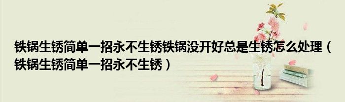 鐵鍋生銹簡(jiǎn)單一招永不生銹鐵鍋沒開好總是生銹怎么處理（鐵鍋生銹簡(jiǎn)單一招永不生銹）