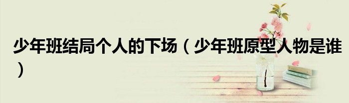 少年班結(jié)局個(gè)人的下場（少年班原型人物是誰）