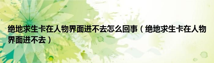 絕地求生卡在人物界面進(jìn)不去怎么回事（絕地求生卡在人物界面進(jìn)不去）