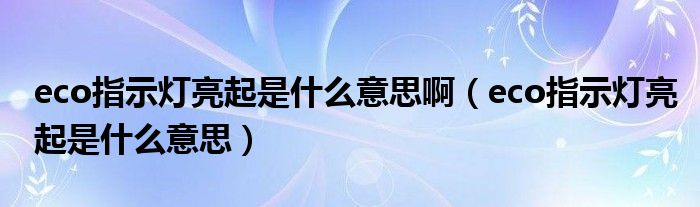 eco指示燈亮起是什么意思?。╡co指示燈亮起是什么意思）