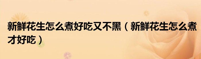 新鮮花生怎么煮好吃又不黑（新鮮花生怎么煮才好吃）